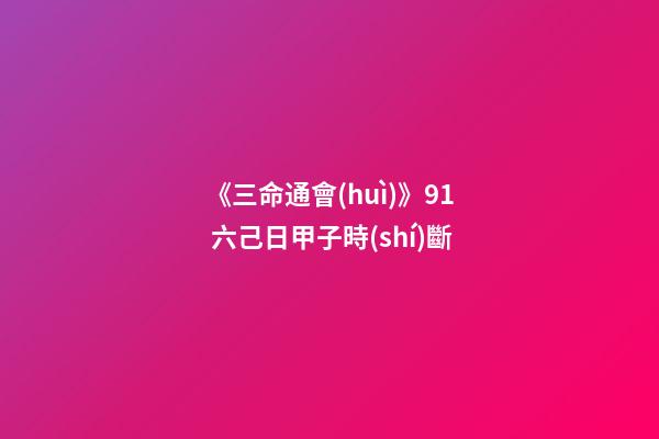 《三命通會(huì)》9.1 六己日甲子時(shí)斷